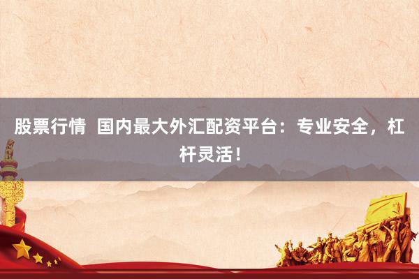 股票行情  国内最大外汇配资平台：专业安全，杠杆灵活！