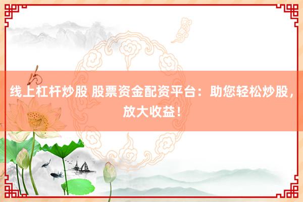 线上杠杆炒股 股票资金配资平台：助您轻松炒股，放大收益！