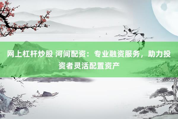 网上杠杆炒股 河间配资：专业融资服务，助力投资者灵活配置资产