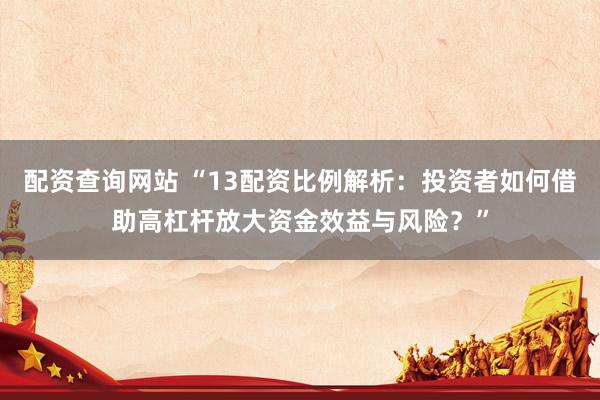 配资查询网站 “13配资比例解析：投资者如何借助高杠杆放大资金效益与风险？”