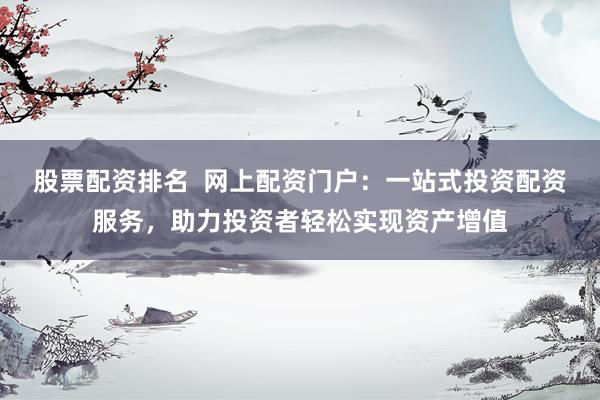 股票配资排名  网上配资门户：一站式投资配资服务，助力投资者轻松实现资产增值