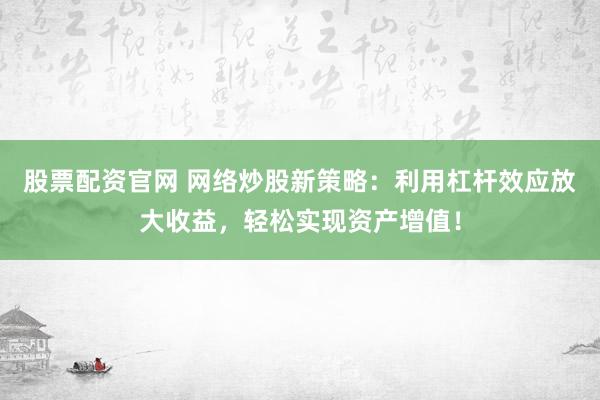 股票配资官网 网络炒股新策略：利用杠杆效应放大收益，轻松实现资产增值！