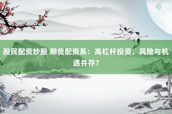 股民配资炒股 期货配资系：高杠杆投资，风险与机遇并存？