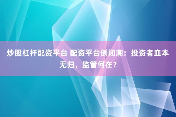炒股杠杆配资平台 配资平台倒闭潮：投资者血本无归，监管何在？