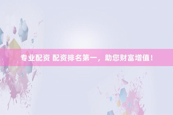 专业配资 配资排名第一，助您财富增值！