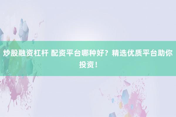炒股融资杠杆 配资平台哪种好？精选优质平台助你投资！
