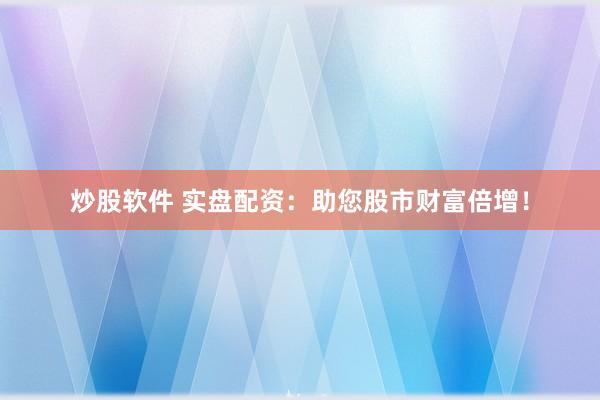 炒股软件 实盘配资：助您股市财富倍增！