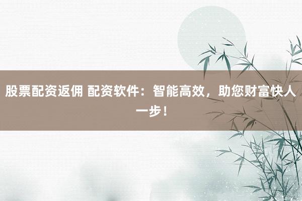 股票配资返佣 配资软件：智能高效，助您财富快人一步！