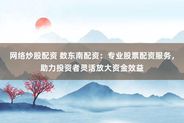 网络炒股配资 数东南配资：专业股票配资服务，助力投资者灵活放大资金效益