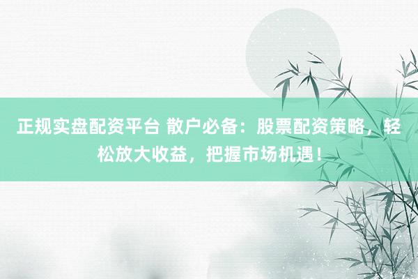 正规实盘配资平台 散户必备：股票配资策略，轻松放大收益，把握市场机遇！