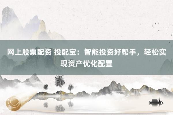 网上股票配资 投配宝：智能投资好帮手，轻松实现资产优化配置
