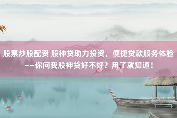 股票炒股配资 股神贷助力投资，便捷贷款服务体验——你问我股神贷好不好？用了就知道！
