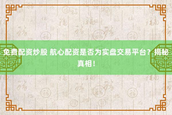 免费配资炒股 航心配资是否为实盘交易平台？揭秘真相！