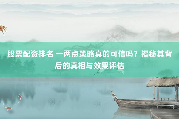 股票配资排名 一两点策略真的可信吗？揭秘其背后的真相与效果评估