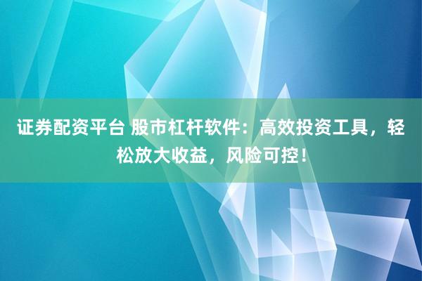 证券配资平台 股市杠杆软件：高效投资工具，轻松放大收益，风险可控！