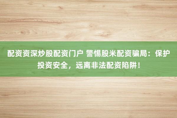 配资资深炒股配资门户 警惕股米配资骗局：保护投资安全，远离非法配资陷阱！