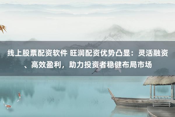 线上股票配资软件 旺润配资优势凸显：灵活融资、高效盈利，助力投资者稳健布局市场