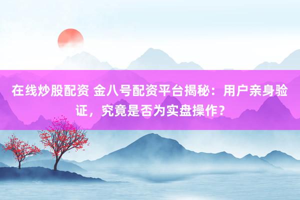 在线炒股配资 金八号配资平台揭秘：用户亲身验证，究竟是否为实盘操作？