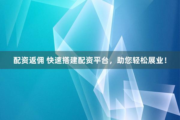 配资返佣 快速搭建配资平台，助您轻松展业！