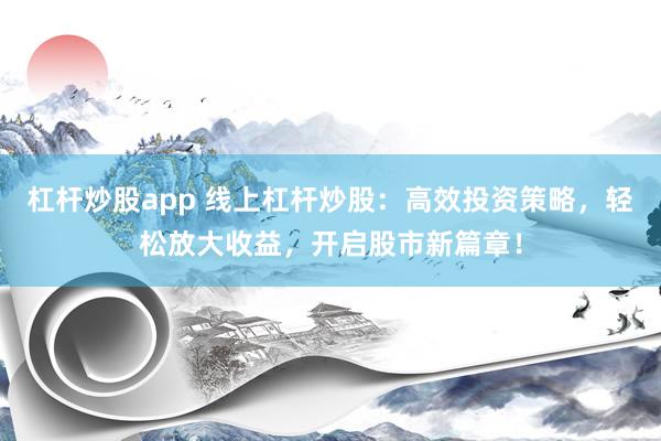 杠杆炒股app 线上杠杆炒股：高效投资策略，轻松放大收益，开启股市新篇章！