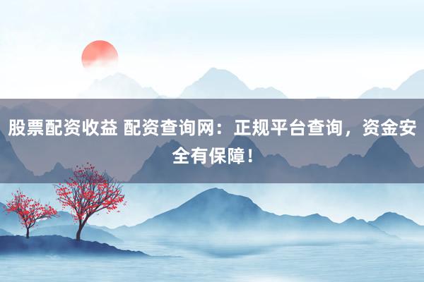 股票配资收益 配资查询网：正规平台查询，资金安全有保障！