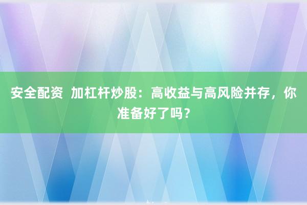 安全配资  加杠杆炒股：高收益与高风险并存，你准备好了吗？