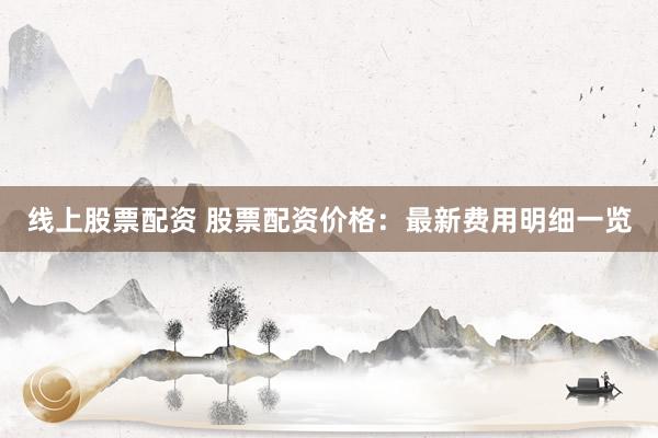 线上股票配资 股票配资价格：最新费用明细一览