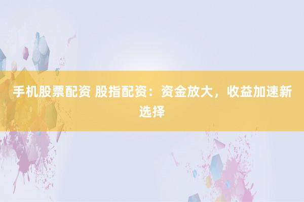手机股票配资 股指配资：资金放大，收益加速新选择