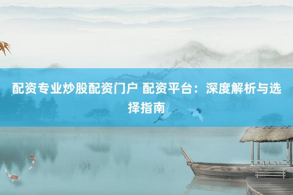 配资专业炒股配资门户 配资平台：深度解析与选择指南