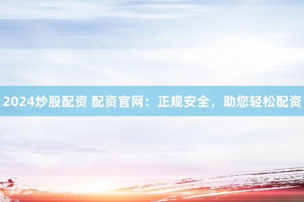 2024炒股配资 配资官网：正规安全，助您轻松配资
