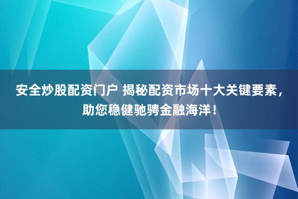 安全炒股配资门户 揭秘配资市场十大关键要素，助您稳健驰骋金融海洋！