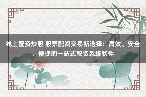 线上配资炒股 股票配资交易新选择：高效、安全、便捷的一站式配资系统软件