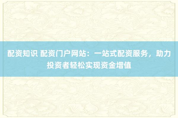 配资知识 配资门户网站：一站式配资服务，助力投资者轻松实现资金增值