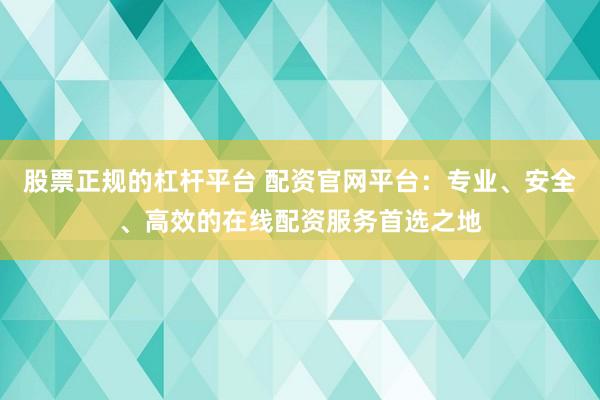 股票正规的杠杆平台 配资官网平台：专业、安全、高效的在线配资服务首选之地