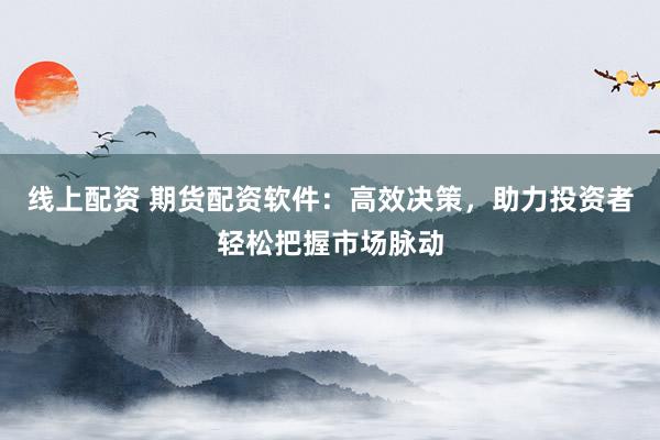 线上配资 期货配资软件：高效决策，助力投资者轻松把握市场脉动