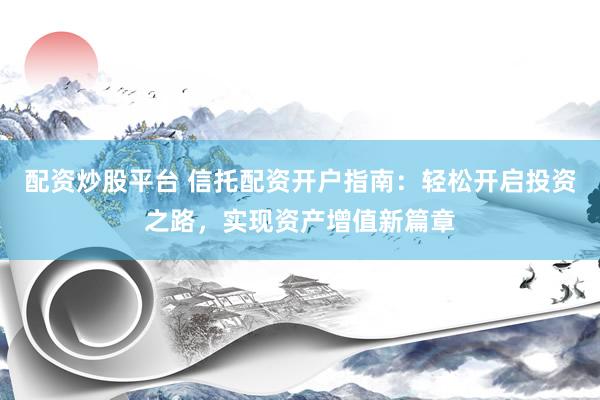 配资炒股平台 信托配资开户指南：轻松开启投资之路，实现资产增值新篇章
