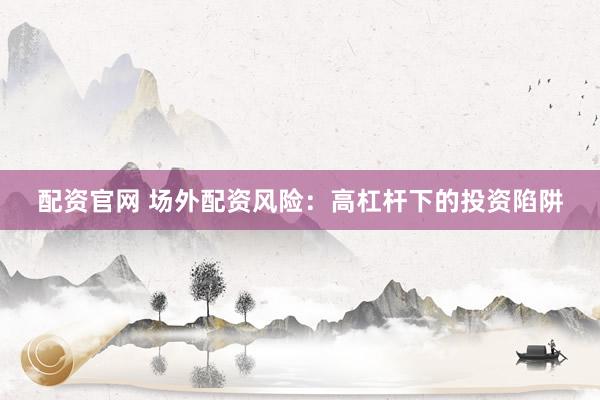 配资官网 场外配资风险：高杠杆下的投资陷阱