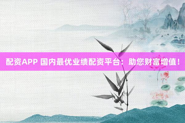 配资APP 国内最优业绩配资平台：助您财富增值！