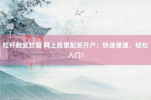 杠杆融资炒股 网上股票配资开户：快速便捷，轻松入门！