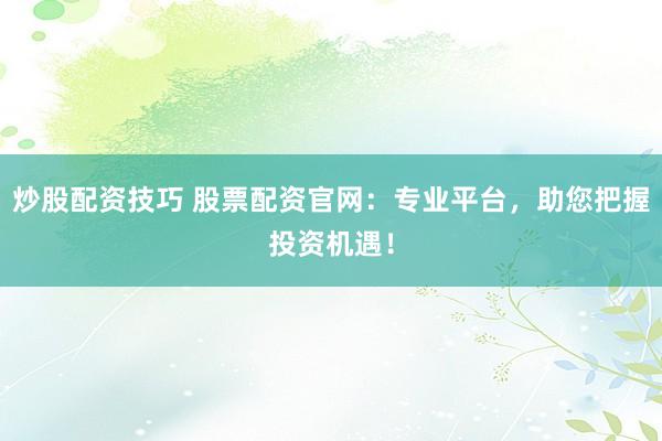 炒股配资技巧 股票配资官网：专业平台，助您把握投资机遇！