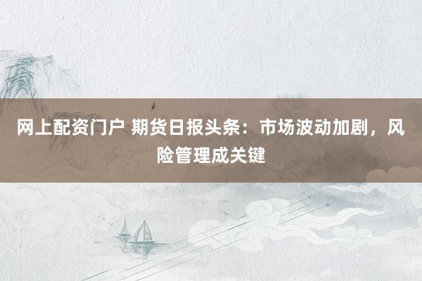 网上配资门户 期货日报头条：市场波动加剧，风险管理成关键