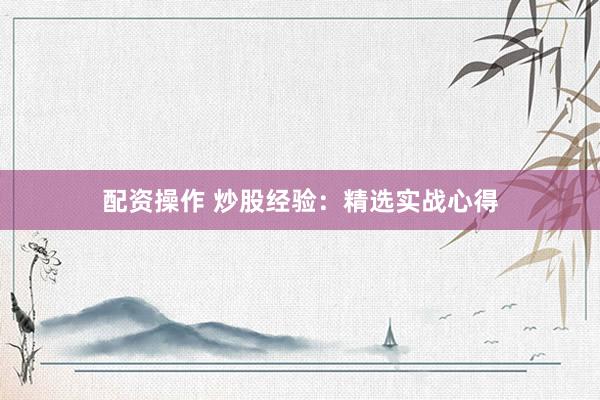 配资操作 炒股经验：精选实战心得