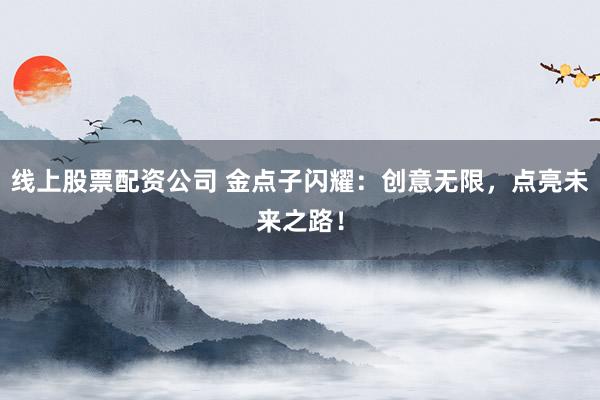 线上股票配资公司 金点子闪耀：创意无限，点亮未来之路！