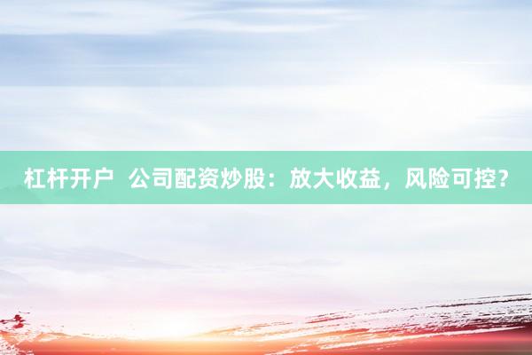 杠杆开户  公司配资炒股：放大收益，风险可控？