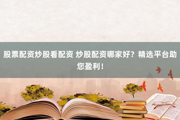 股票配资炒股看配资 炒股配资哪家好？精选平台助您盈利！