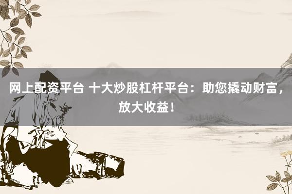 网上配资平台 十大炒股杠杆平台：助您撬动财富，放大收益！