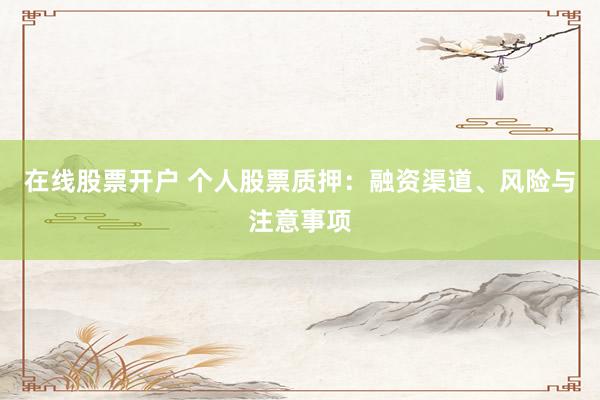 在线股票开户 个人股票质押：融资渠道、风险与注意事项