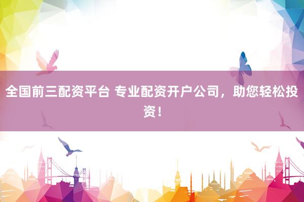 全国前三配资平台 专业配资开户公司，助您轻松投资！