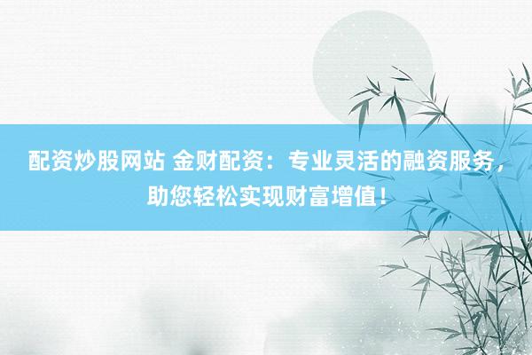 配资炒股网站 金财配资：专业灵活的融资服务，助您轻松实现财富增值！