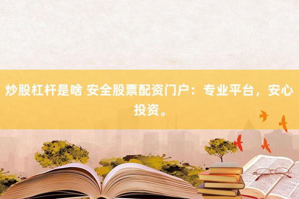 炒股杠杆是啥 安全股票配资门户：专业平台，安心投资。